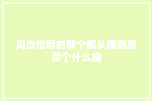 周杰伦唱的那个偏头痛到底是个什么痛