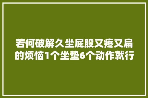 若何破解久坐屁股又疼又扁的烦恼1个坐垫6个动作就行