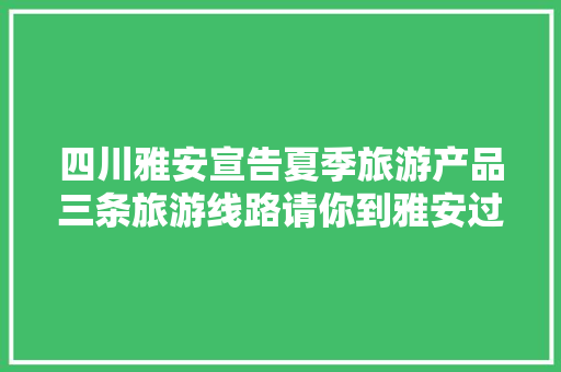 四川雅安宣告夏季旅游产品三条旅游线路请你到雅安过清凉夏天