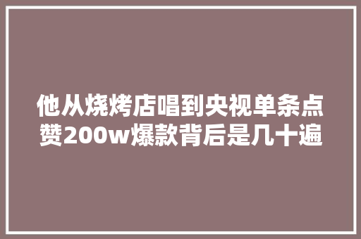 他从烧烤店唱到央视单条点赞200w爆款背后是几十遍推倒重来 休闲娱乐