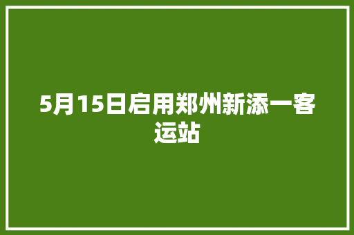 5月15日启用郑州新添一客运站