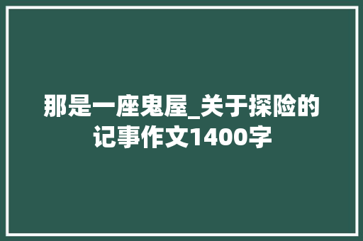 那是一座鬼屋_关于探险的记事作文1400字