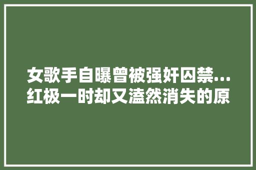 女歌手自曝曾被强奸囚禁…红极一时却又溘然消失的原因竟如斯悲哀…