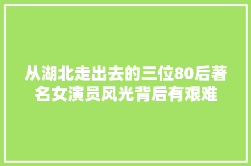 从湖北走出去的三位80后著名女演员风光背后有艰难