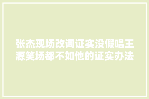 张杰现场改词证实没假唱王源笑场都不如他的证实办法奇特