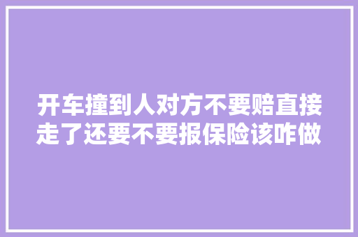 开车撞到人对方不要赔直接走了还要不要报保险该咋做才对