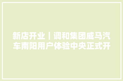 新店开业｜调和集团威马汽车南阳用户体验中央正式开业