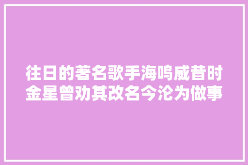 往日的著名歌手海鸣威昔时金星曾劝其改名今沦为做事生