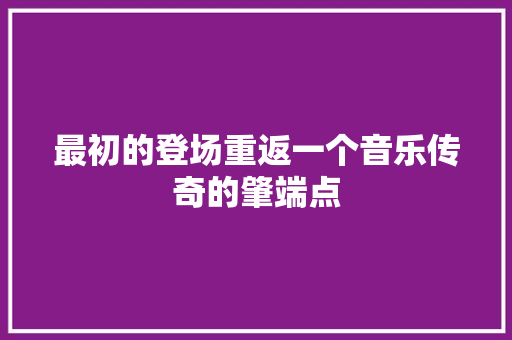 最初的登场重返一个音乐传奇的肇端点
