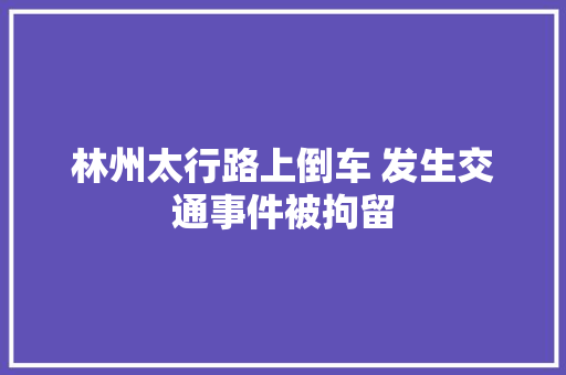 林州太行路上倒车 发生交通事件被拘留