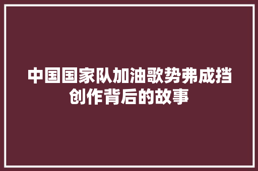 中国国家队加油歌势弗成挡创作背后的故事