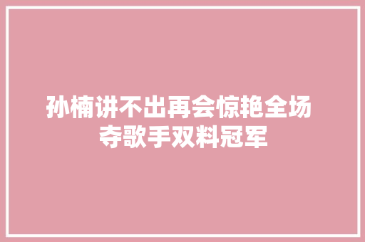 孙楠讲不出再会惊艳全场 夺歌手双料冠军