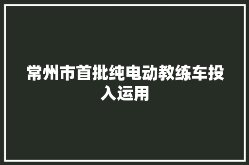 常州市首批纯电动教练车投入运用