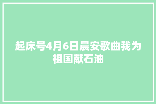 起床号4月6日晨安歌曲我为祖国献石油