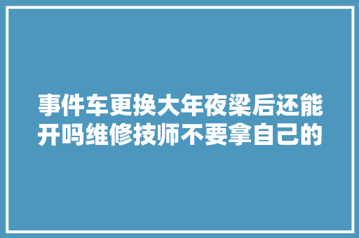 事件车更换大年夜梁后还能开吗维修技师不要拿自己的生命开玩笑