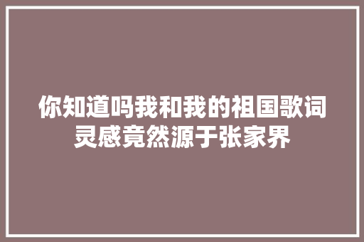 你知道吗我和我的祖国歌词灵感竟然源于张家界