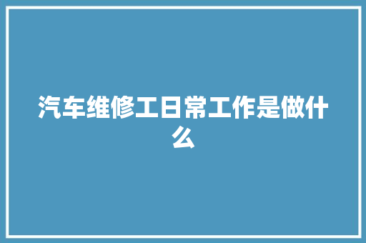 汽车维修工日常工作是做什么