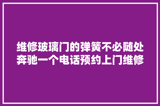 维修玻璃门的弹簧不必随处奔驰一个电话预约上门维修玻璃门