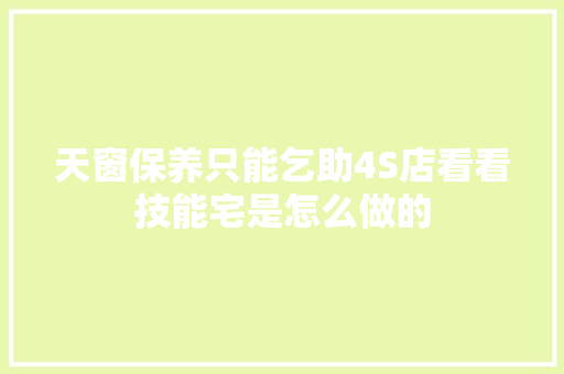 天窗保养只能乞助4S店看看技能宅是怎么做的