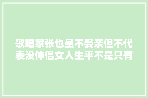 歌唱家张也虽不娶亲但不代表没伴侣女人生平不是只有婚姻