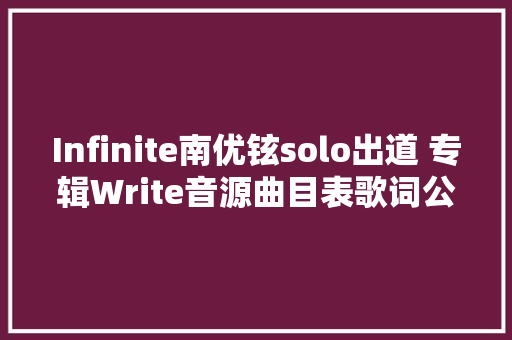 Infinite南优铉solo出道 专辑Write音源曲目表歌词公开