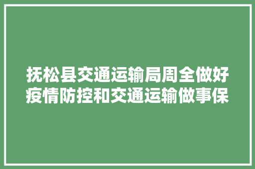 抚松县交通运输局周全做好疫情防控和交通运输做事保障工作