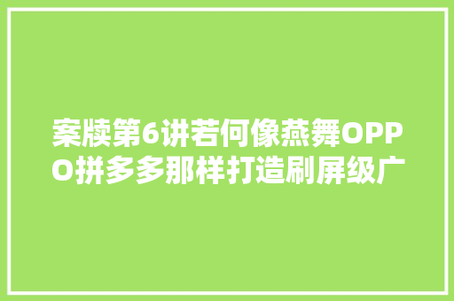 案牍第6讲若何像燕舞OPPO拼多多那样打造刷屏级广告歌曲