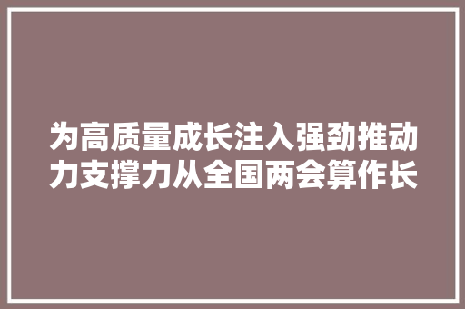 为高质量成长注入强劲推动力支撑力从全国两会算作长新质分娩力