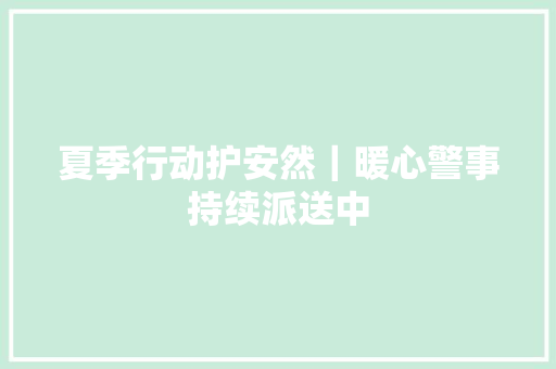 夏季行动护安然｜暖心警事持续派送中