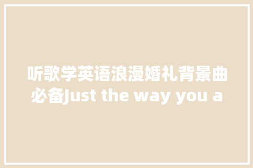 听歌学英语浪漫婚礼背景曲必备Just the way you are