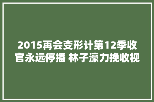 2015再会变形计第12季收官永远停播 林子濠力挽收视率也没用
