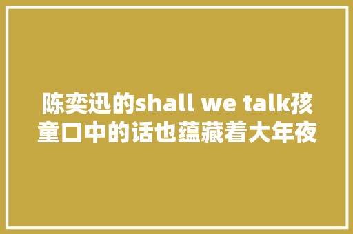 陈奕迅的shall we talk孩童口中的话也蕴藏着大年夜人般的感想沾染