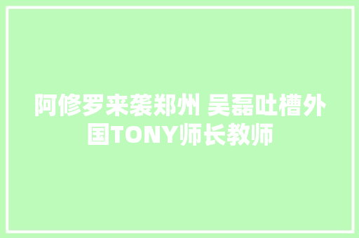 阿修罗来袭郑州 吴磊吐槽外国TONY师长教师