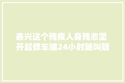 泰兴这个残疾人身残志坚 开起修车铺24小时随叫随到