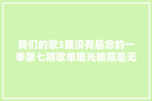 我们的歌3最没有悬念的一季第七期歌单曝光输赢毫无争议