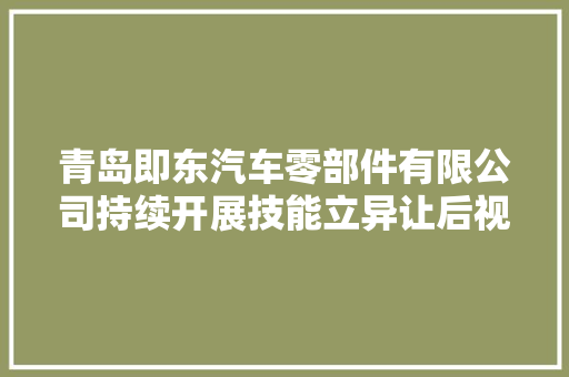 青岛即东汽车零部件有限公司持续开展技能立异让后视镜里的世界更真实