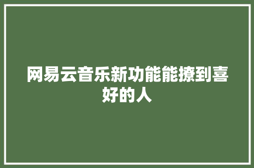 网易云音乐新功能能撩到喜好的人