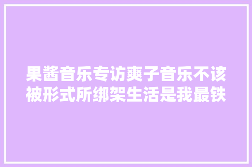 果酱音乐专访爽子音乐不该被形式所绑架生活是我最铁的瓷