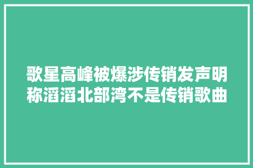 歌星高峰被爆涉传销发声明称滔滔北部湾不是传销歌曲