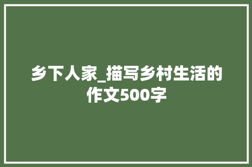 乡下人家_描写乡村生活的作文500字