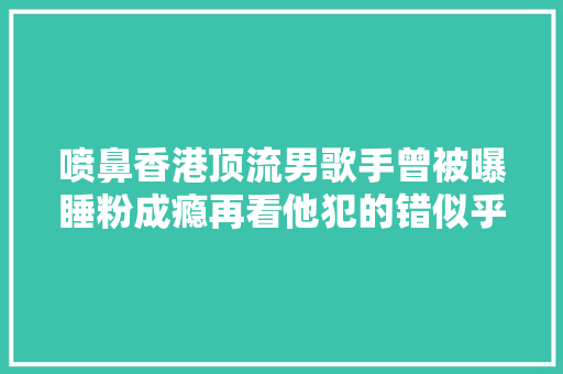 喷鼻香港顶流男歌手曾被曝睡粉成瘾再看他犯的错似乎不冤
