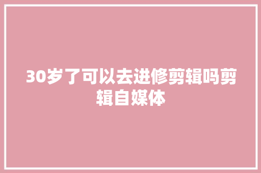 30岁了可以去进修剪辑吗剪辑自媒体