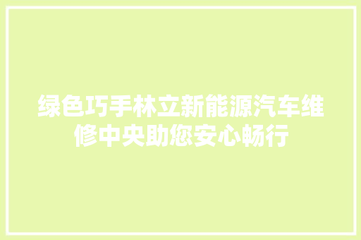 绿色巧手林立新能源汽车维修中央助您安心畅行