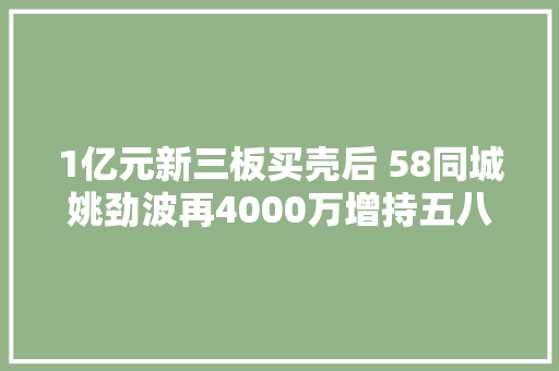 1亿元新三板买壳后 58同城姚劲波再4000万增持五八汽车