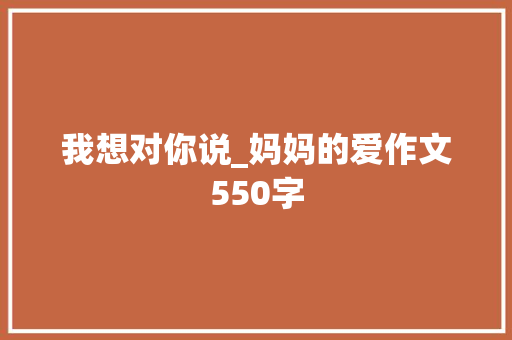 我想对你说_妈妈的爱作文550字