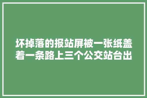 坏掉落的报站屏被一张纸盖着一条路上三个公交站台出现问题运营公司已经完成维修迎接市平易近监督