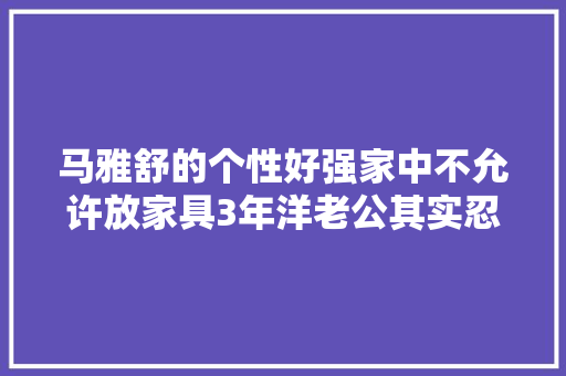 马雅舒的个性好强家中不允许放家具3年洋老公其实忍不了了
