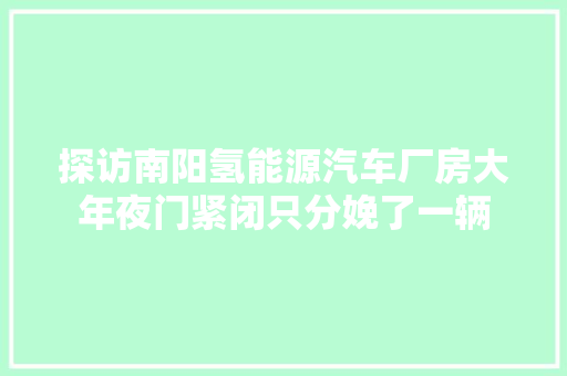 探访南阳氢能源汽车厂房大年夜门紧闭只分娩了一辆