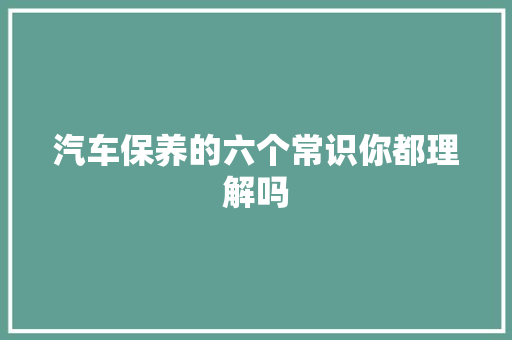 汽车保养的六个常识你都理解吗