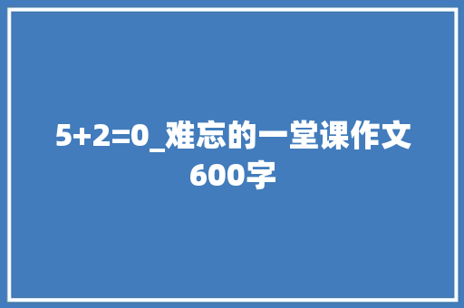 5+2=0_难忘的一堂课作文600字
